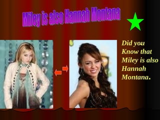 Miley is also Hannah Montana . Did you Know that Miley is also Hannah Montana . 