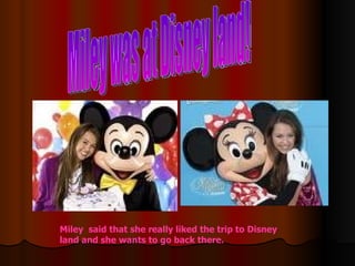 Miley was at Disney land! Miley  said that she really liked the trip to Disney land and she wants to go back there. 