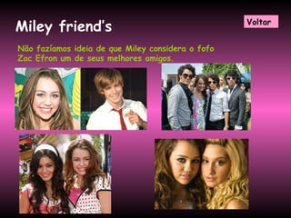 Miley friend’s Não fazíamos ideia de que Miley considera o fofo Zac Efron um de seus melhores amigos.   Voltar 