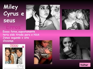 Miley Cyrus e seus   “Erros” Essas fotos,supostamente teria sido tirada para o Nick Jonas segundo o site  Oceanup. Voltar 