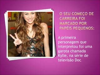 A primeira personagem que interpretou foi uma garota chamada Kylie, na série de televisão Doc . 