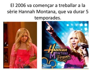 El 2006 va començar a treballar a la
sèrie Hannah Montana, que va durar 5
temporades.
 