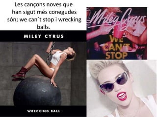 Les cançons noves que
han sigut més conegudes
són; we can´t stop i wrecking
balls.
 
