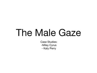 The Male Gaze
Case Studies:
-Miley Cyrus
- Katy Perry
 