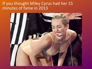 If you thought Miley Cyrus had her 15
minutes of fame in 2013
 
