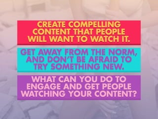 WHAT CAN YOU DO TO
ENGAGE AND GET PEOPLE
WATCHING YOUR CONTENT?
GET AWAY FROM THE NORM,
AND DONÊT BE AFRAID TO
TRY SOMETHING NEW.
CREATE COMPELLING
CONTENT THAT PEOPLE
WILL WANT TO WATCH IT.
 