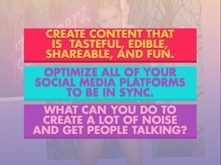 WHAT CAN YOU DO TO
CREATE A LOT OF NOISE
AND GET PEOPLE TALKING?
OPTIMIZE ALL OF YOUR
SOCIAL MEDIA PLATFORMS
TO BE IN SYNC.
CREATE CONTENT THAT
IS TASTEFUL, EDIBLE,
SHAREABLE, AND FUN.
 