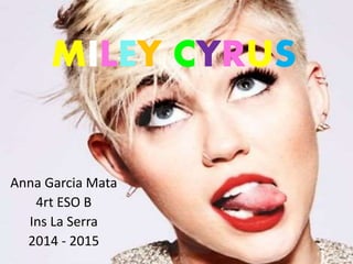 MILEY CYRUS
Anna Garcia Mata
4rt ESO B
Ins La Serra
2014 - 2015
 