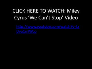 CLICK HERE TO WATCH: Miley
Cyrus ‘We Can’t Stop’ Video
http://www.youtube.com/watch?v=Lr
Uvu1mlWco

 