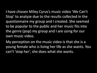 I have chosen Miley Cyrus’s music video ‘We Can’t
Stop’ to analyze due to the results collected in the
questionnaire my gr...