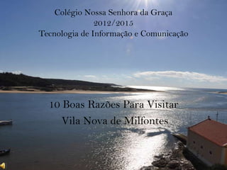 Colégio Nossa Senhora da Graça
2012/2015
Tecnologia de Informação e Comunicação
10 Boas Razões Para Visitar
Vila Nova de Milfontes
 