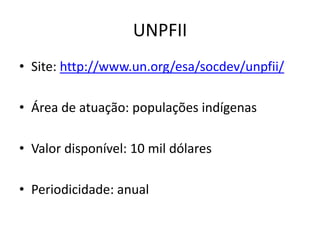 UNPFII
• Site: http://www.un.org/esa/socdev/unpfii/
• Área de atuação: populações indígenas
• Valor disponível: 10 mil dólares
• Periodicidade: anual
 
