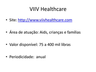 VIIV Healthcare
• Site: http://www.viivhealthcare.com
• Área de atuação: Aids, crianças e famílias
• Valor disponível: 75 a 400 mil libras
• Periodicidade: anual
 
