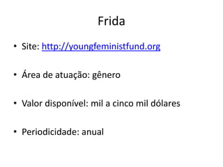 Frida
• Site: http://youngfeministfund.org
• Área de atuação: gênero
• Valor disponível: mil a cinco mil dólares
• Periodicidade: anual
 