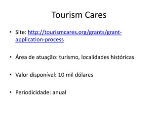 Tourism Cares
• Site: http://tourismcares.org/grants/grant-
application-process
• Área de atuação: turismo, localidades históricas
• Valor disponível: 10 mil dólares
• Periodicidade: anual
 