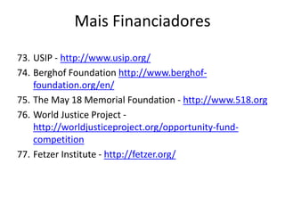 73. USIP - http://www.usip.org/
74. Berghof Foundation http://www.berghof-
foundation.org/en/
75. The May 18 Memorial Foundation - http://www.518.org
76. World Justice Project -
http://worldjusticeproject.org/opportunity-fund-
competition
77. Fetzer Institute - http://fetzer.org/
Mais Financiadores
 