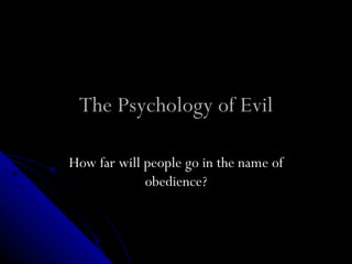 The Psychology of Evil

How far will people go in the name of
             obedience?
 