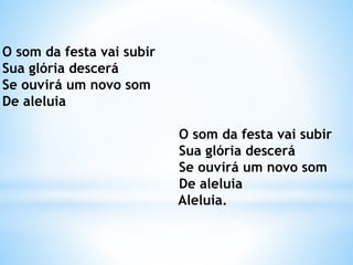 O som da festa vai subir
Sua glória descerá
Se ouvirá um novo som
De aleluia
O som da festa vai subir
Sua glória descerá
Se ouvirá um novo som
De aleluia
Aleluia.
 