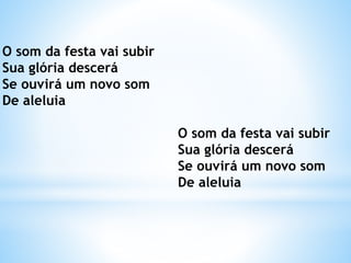 O som da festa vai subir
Sua glória descerá
Se ouvirá um novo som
De aleluia
O som da festa vai subir
Sua glória descerá
Se ouvirá um novo som
De aleluia
 