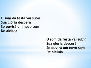 O som da festa vai subir
Sua glória descerá
Se ouvirá um novo som
De aleluia
O som da festa vai subir
Sua glória descerá
Se ouvirá um novo som
De aleluia
 