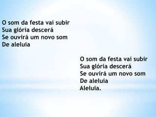 O som da festa vai subir
Sua glória descerá
Se ouvirá um novo som
De aleluia
O som da festa vai subir
Sua glória descerá
Se ouvirá um novo som
De aleluia
Aleluia.
 