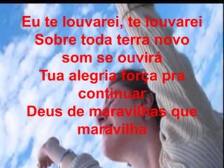 Eu te louvarei, te louvarei
Sobre toda terra novo
som se ouvirá
Tua alegria força pra
continuar
Deus de maravilhas que
maravilha
 