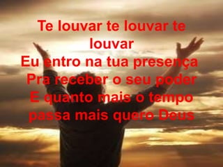 Te louvar te louvar te
louvar
Eu entro na tua presença
Pra receber o seu poder
E quanto mais o tempo
passa mais quero Deus
 