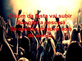 O som da festa vai subir
Sua glória descerá
Se ouvirá um novo som
de aleluia.
 