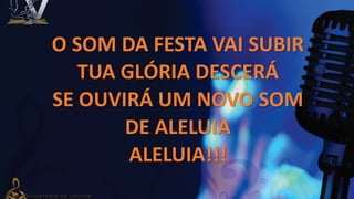 O SOM DA FESTA VAI SUBIR
TUA GLÓRIA DESCERÁ
SE OUVIRÁ UM NOVO SOM
DE ALELUIA
ALELUIA!!!
 
