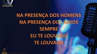 NA PRESENÇA DOS HOMENS
NA PRESENÇA DOS ANJOS
SEMPRE
EU TE LOUVAREI
TE LOUVAREI
 