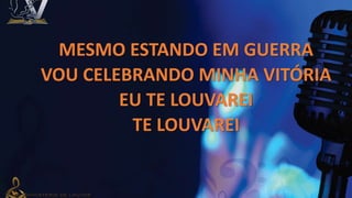 MESMO ESTANDO EM GUERRA
VOU CELEBRANDO MINHA VITÓRIA
EU TE LOUVAREI
TE LOUVAREI
 