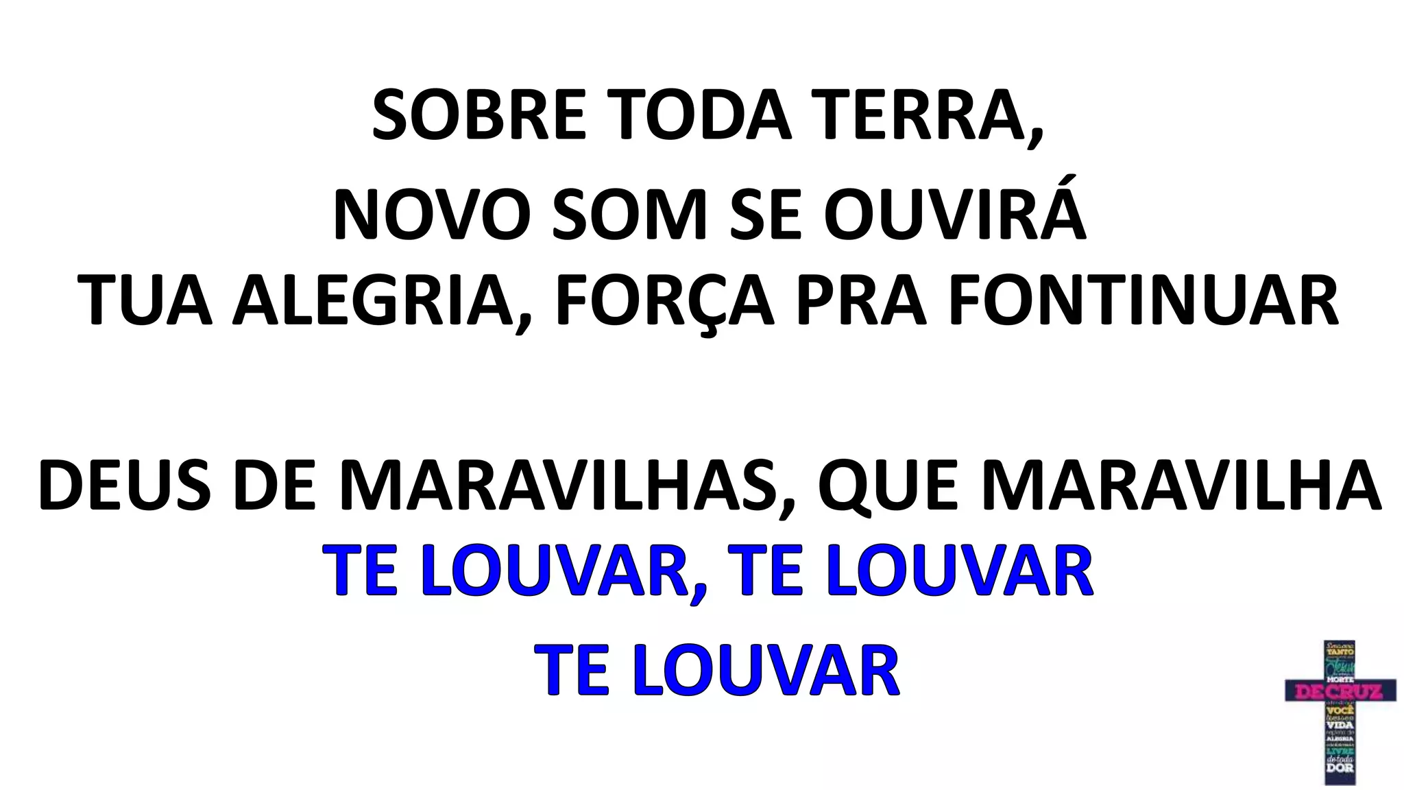 SOBRE TODA TERRA,
NOVO SOM SE OUVIRÁ
TUA ALEGRIA, FORÇA PRA FONTINUAR
DEUS DE MARAVILHAS, QUE MARAVILHA
 