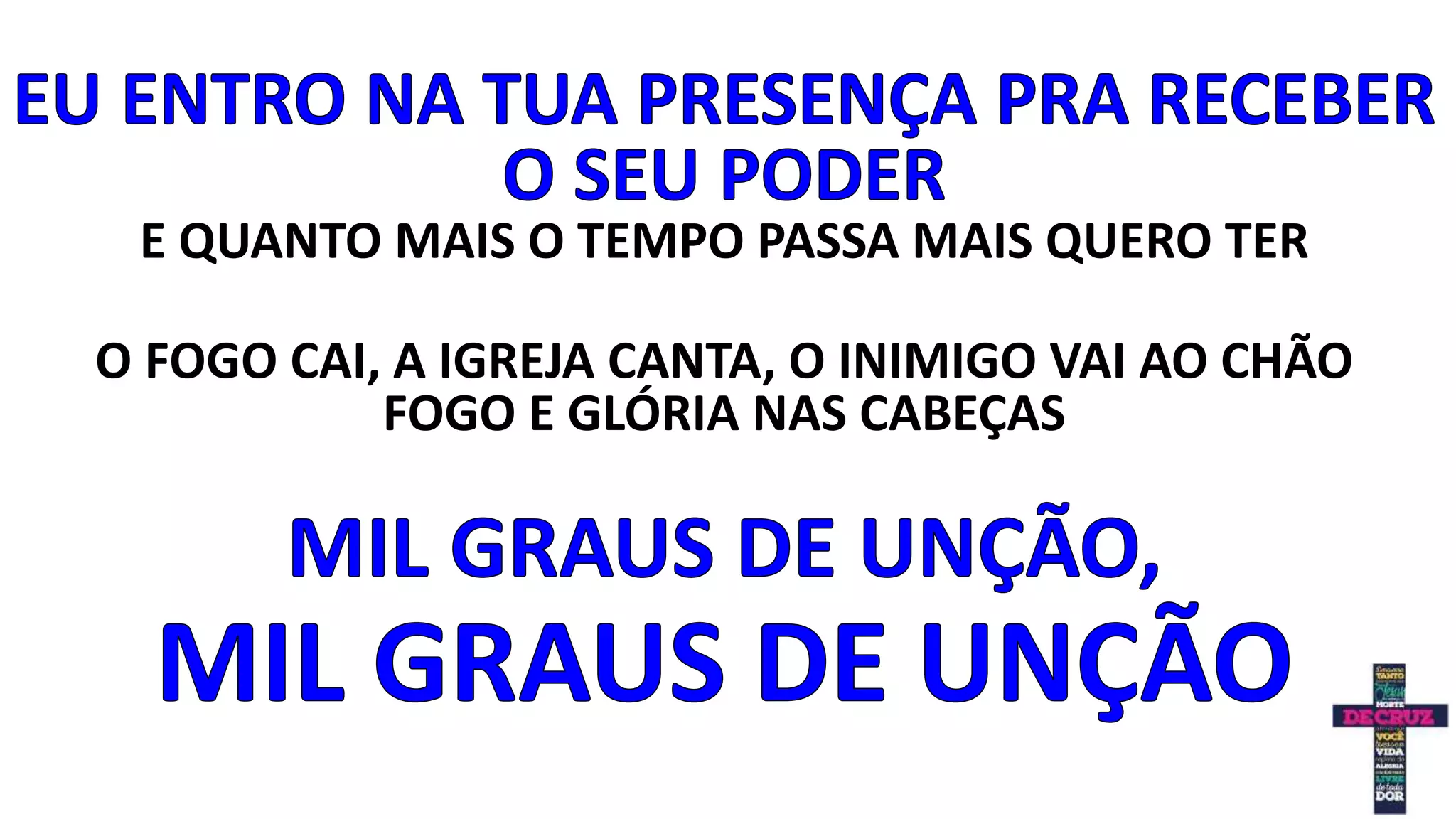 E QUANTO MAIS O TEMPO PASSA MAIS QUERO TER
O FOGO CAI, A IGREJA CANTA, O INIMIGO VAI AO CHÃO
FOGO E GLÓRIA NAS CABEÇAS
 