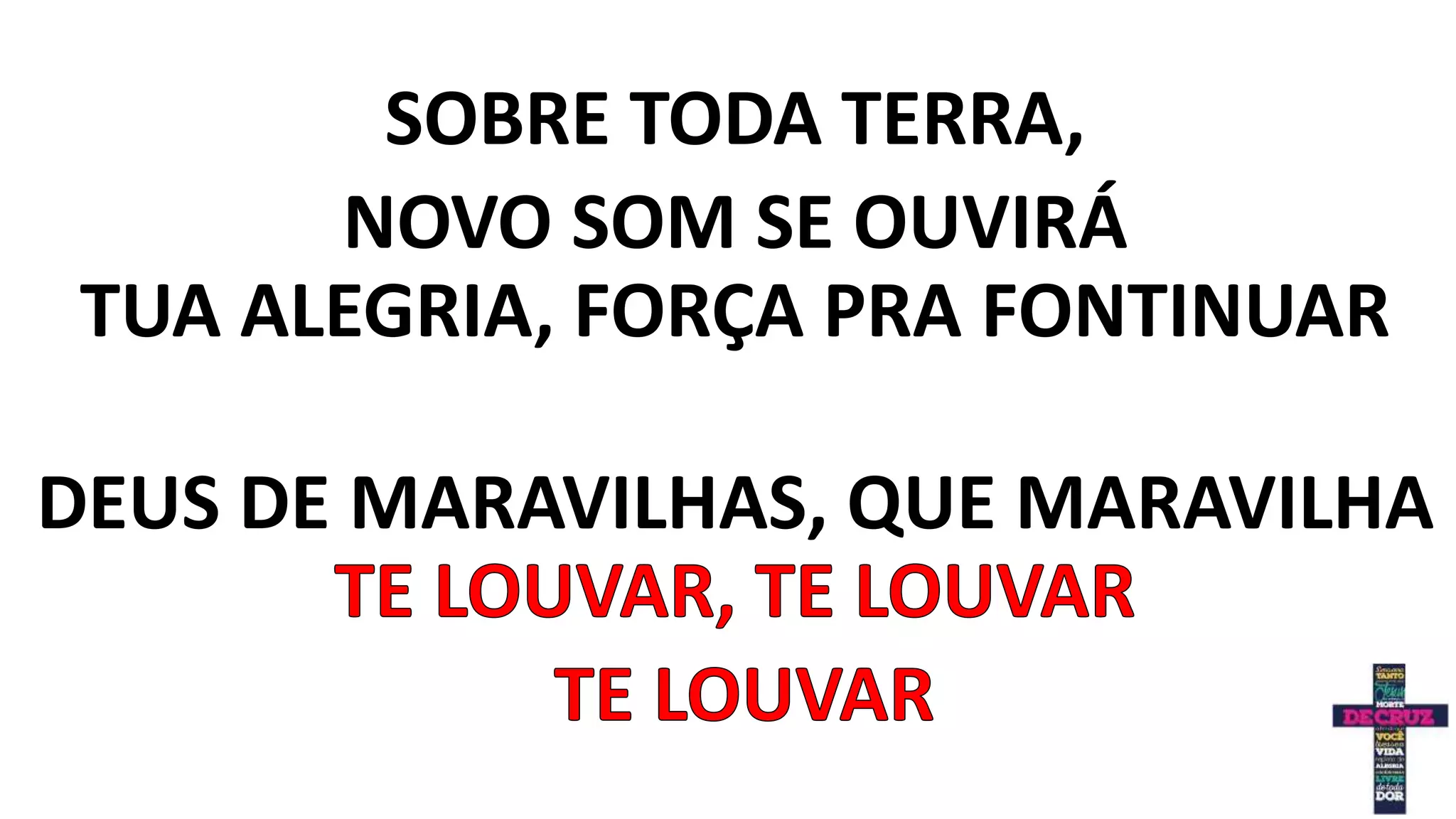 SOBRE TODA TERRA,
NOVO SOM SE OUVIRÁ
TUA ALEGRIA, FORÇA PRA FONTINUAR
DEUS DE MARAVILHAS, QUE MARAVILHA
 