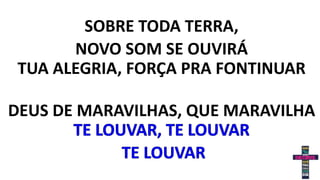 SOBRE TODA TERRA,
NOVO SOM SE OUVIRÁ
TUA ALEGRIA, FORÇA PRA FONTINUAR
DEUS DE MARAVILHAS, QUE MARAVILHA