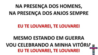 NA PRESENÇA DOS HOMENS,
NA PRESENÇA DOS ANJOS SEMPRE
MESMO ESTANDO EM GUERRA
VOU CELEBRANDO A MINHA VITÓRIA