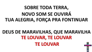 SOBRE TODA TERRA,
NOVO SOM SE OUVIRÁ
TUA ALEGRIA, FORÇA PRA FONTINUAR
DEUS DE MARAVILHAS, QUE MARAVILHA