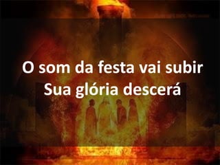 O som da festa vai subir
Sua glória descerá
 