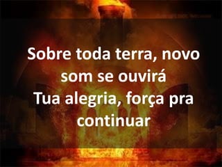 Sobre toda terra, novo
som se ouvirá
Tua alegria, força pra
continuar
 