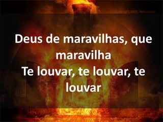 Deus de maravilhas, que
maravilha
Te louvar, te louvar, te
louvar
 
