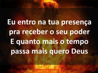 Eu entro na tua presença
pra receber o seu poder
E quanto mais o tempo
passa mais quero Deus
 
