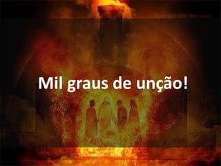 Mil graus de unção!
 