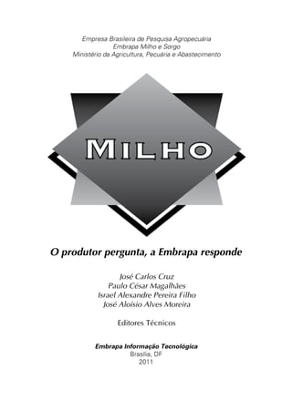 O produtor pergunta, a Embrapa responde
Empresa Brasileira de Pesquisa Agropecuária
Embrapa Milho e Sorgo
Ministério da Agricultura, Pecuária e Abastecimento
Embrapa Informação Tecnológica
Brasília, DF
2011
José Carlos Cruz
Paulo César Magalhães
Israel Alexandre Pereira Filho
José Aloísio Alves Moreira
Editores Técnicos
 