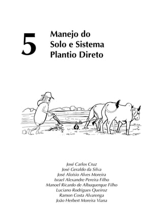 Manejo do
Solo e Sistema
Plantio Direto
José Carlos Cruz
José Geraldo da Silva
José Aloísio Alves Moreira
Israel Alexandre Pereira Filho
Manoel Ricardo de Albuquerque Filho
Luciano Rodrigues Queiroz
Ramon Costa Alvarenga
João Herbert Moreira Viana
5
 