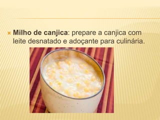  Milho de canjica: prepare a canjica com
leite desnatado e adoçante para culinária.
 