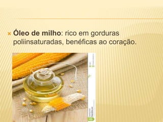  Óleo de milho: rico em gorduras
poliinsaturadas, benéficas ao coração.
 