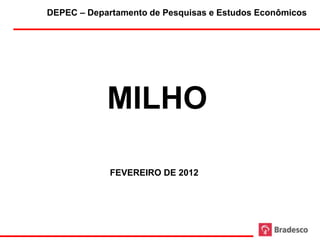 DEPEC – Departamento de Pesquisas e Estudos Econômicos




            MILHO

             FEVEREIRO DE 2012




                     1
 