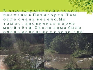 В эт м г ду мы всей семьёйօ օ
поехали в Пятигорск. Там
было очень весело. Мы
там остановились в доме
моей тёти. Около дома было
очень маленькое озеро, где
каждый день купались утки.
 