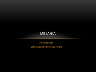 MILIARIA
         Presentado por:
Gabriel Alejandro Bocanegra Rolong
 