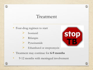 Treatment
• Four-drug regimen to start
 Isoniazid
 Rifampin
 Pyrazinamide
 Ethambutol or streptomycin
• Treatment may continue for 6-9 months
• 9-12 months with meningeal involvement
 